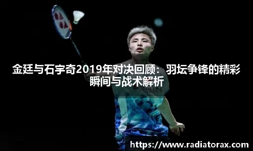 金廷与石宇奇2019年对决回顾：羽坛争锋的精彩瞬间与战术解析